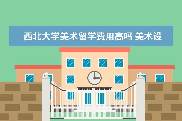 西北大学美术留学费用高吗 美术设计类可以考西北大学的研究生吗?都考些什么内...