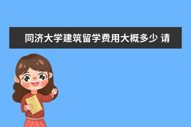 同济大学建筑留学费用大概多少 请学长学姐告诉我同济大学中德工程学院的赴德留学条...