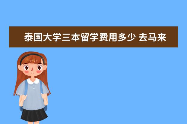 泰国大学三本留学费用多少 去马来西亚留学的学生,后悔吗?