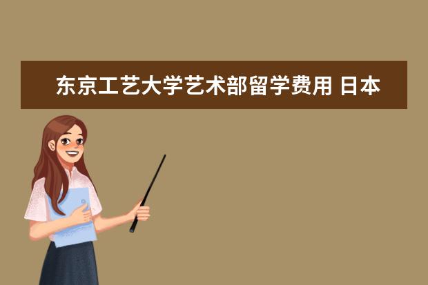 东京工艺大学艺术部留学费用 日本动漫专业一年需要用多少