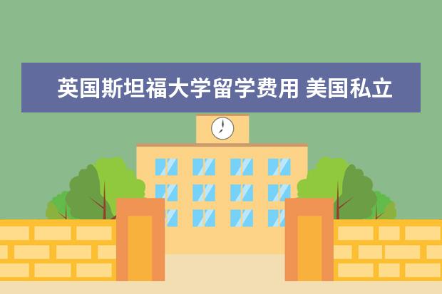 英国斯坦福大学留学费用 美国私立大学留学四年需要多少费用