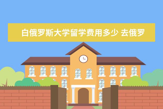 白俄罗斯大学留学费用多少 去俄罗斯留学一年要多少钱