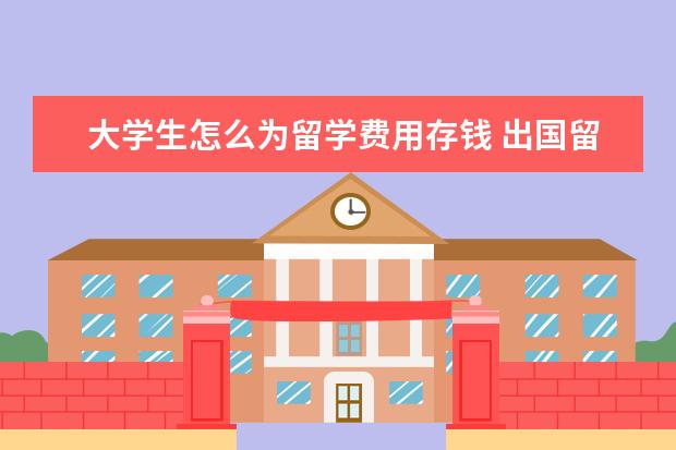 大学生怎么为留学费用存钱 出国留学是不是银行里一定要有存款??