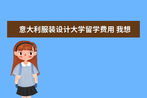 意大利服装设计大学留学费用 我想知道去国外学服装设计的费用大概是多少? - 百度...