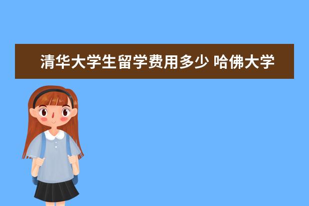 清华大学生留学费用多少 哈佛大学留学一年需要多少费用