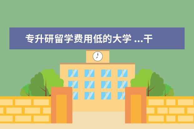 专升研留学费用低的大学 ...干完之后想去英国留学 能直接专升研吗 需要几年 ...
