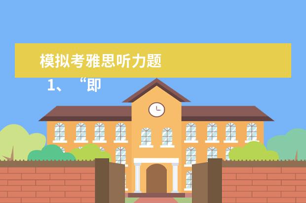 模拟考雅思听力题 
  1、“即听即得”型。