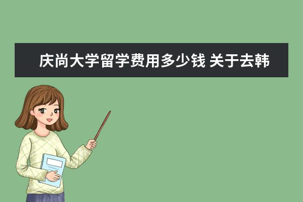 庆尚大学留学费用多少钱 关于去韩国留学的基本问题
