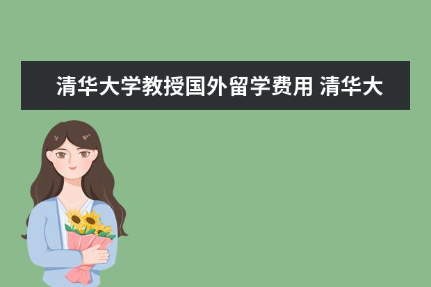 清华大学教授国外留学费用 清华大学出国留学比例