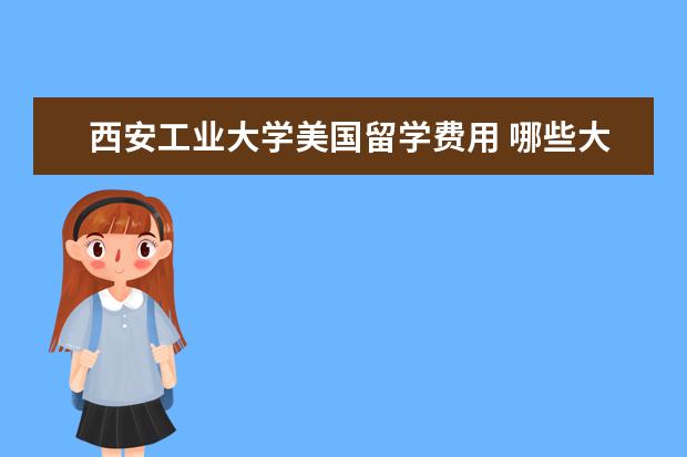 西安工业大学美国留学费用 哪些大学有2+2留学模式?