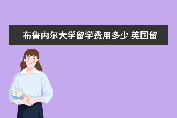 布鲁内尔大学留学费用多少 英国留学硕士研究生需要什么条件?一年需要多少费用?...