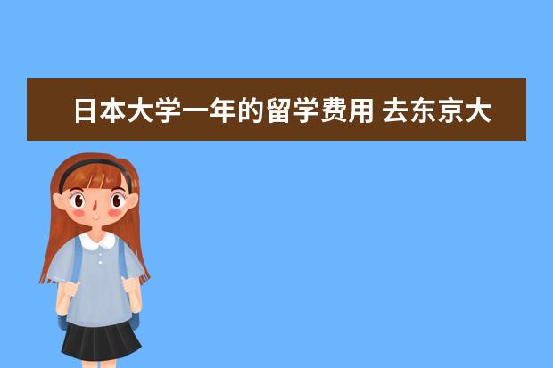 日本大学一年的留学费用 去东京大学留学一年花费