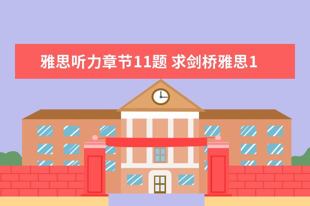 雅思听力章节11题 求剑桥雅思10及11真题及听力音频。可打印的,没权限...