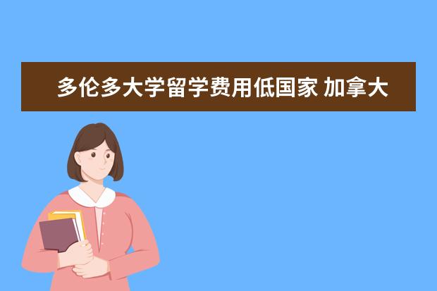 多伦多大学留学费用低国家 加拿大多伦多大学留学一年费用