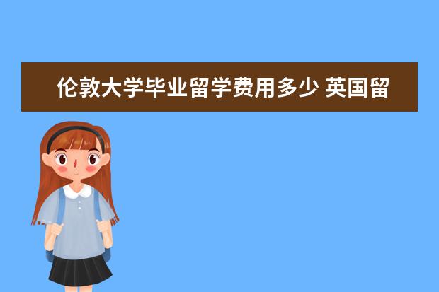 伦敦大学毕业留学费用多少 英国留学费用是多少?