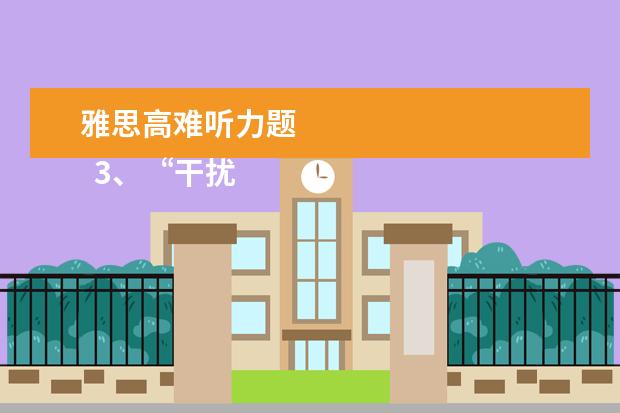雅思高难听力题 
  3、“干扰信息”型。