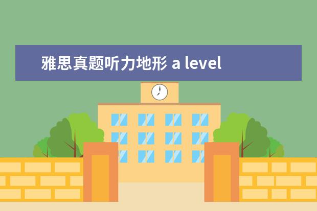 雅思真题听力地形 a level课程和ib课程有什么区别?雅思高频听力考试题...