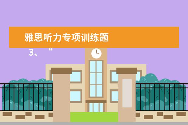 雅思听力专项训练题 
  3、“干扰信息”型。