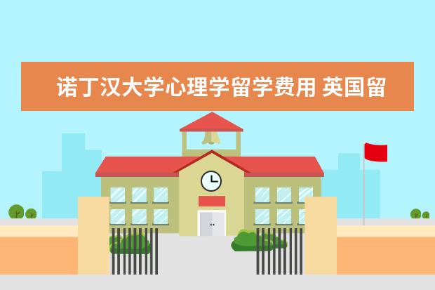 诺丁汉大学心理学留学费用 英国留学费用多少一年