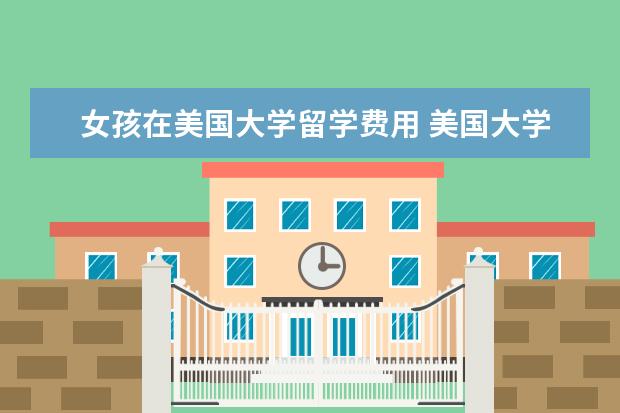 女孩在美国大学留学费用 美国大学留学费用一年大概多少人民币