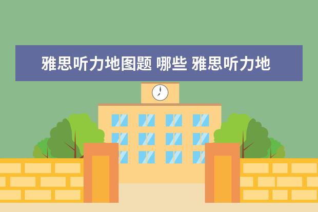 雅思听力地图题 哪些 雅思听力地图题常用词汇都有哪些?有之前总结过的前...