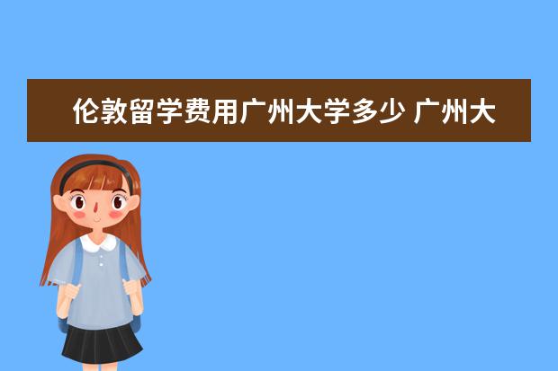 伦敦留学费用广州大学多少 广州大学城哪些大学有外国留学生?