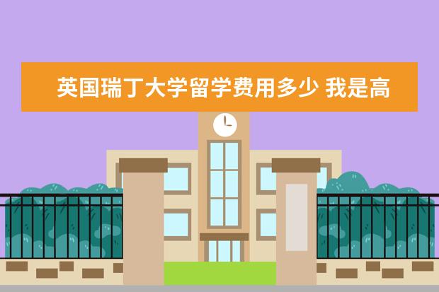 英国瑞丁大学留学费用多少 我是高二学生,我想去英国留学,详情点开问题 - 百度...