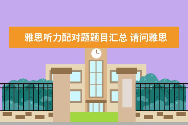雅思听力配对题题目汇总 请问雅思听力配对题技巧有哪些呢?有做过此类经验的...