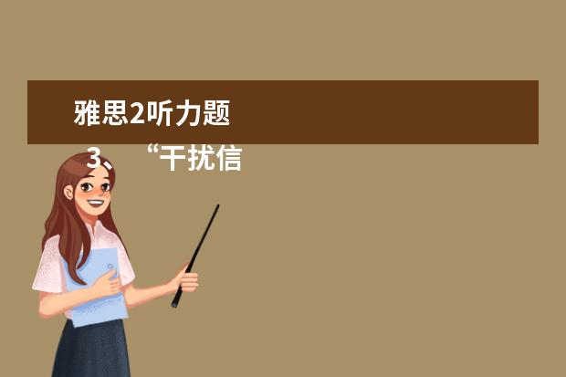 雅思2听力题 
  3、“干扰信息”型。