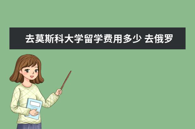去莫斯科大学留学费用多少 去俄罗斯留学一般要花多少钱
