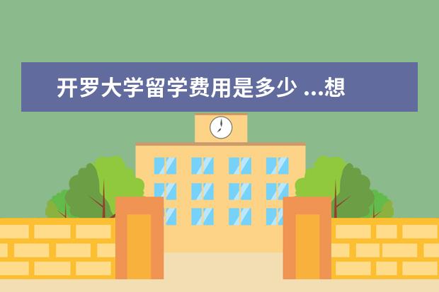 开罗大学留学费用是多少 ...想大学毕业以后去埃及开罗大学留学读研,请问一下...