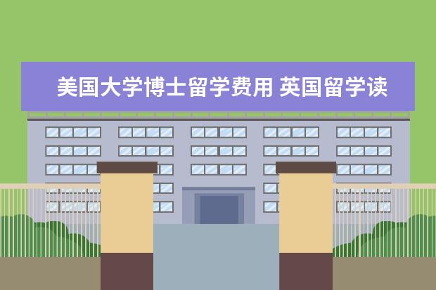 美国大学博士留学费用 英国留学读博士花费大概是多少