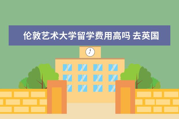 伦敦艺术大学留学费用高吗 去英国艺术留学的费用贵吗