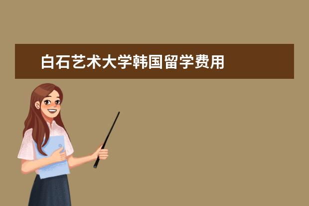 白石艺术大学韩国留学费用 
  三、大专生韩国专升本留学院校及专业推荐