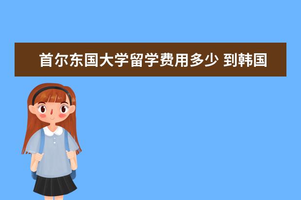 首尔东国大学留学费用多少 到韩国留学要多少钱