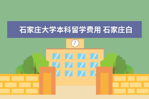 石家庄大学本科留学费用 石家庄白求恩医学院2023年详细收费标准