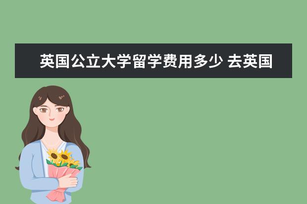 英国公立大学留学费用多少 去英国留学一年费用多少?中介费多少?