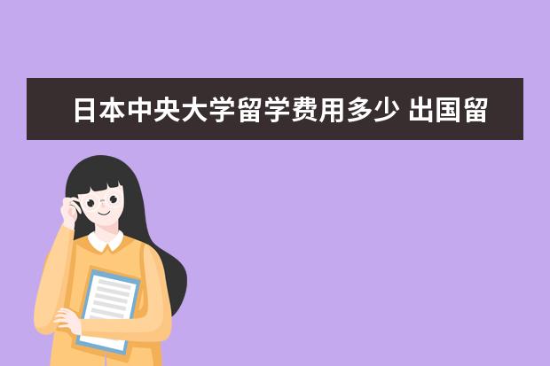 日本中央大学留学费用多少 出国留学一般需要多少钱 出国留学花费很高吗 - 百度...