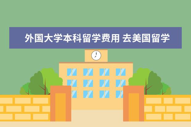 外国大学本科留学费用 去美国留学读本科,一年费用需要多少?