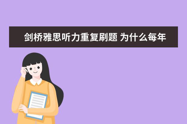 剑桥雅思听力重复刷题 为什么每年有那么多雅思考试而剑桥出版社出版的雅思...