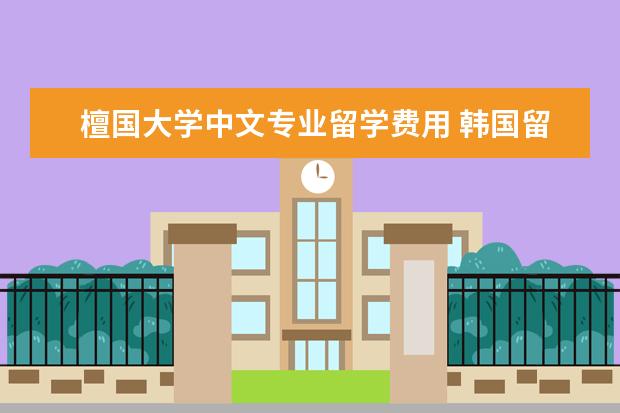 檀国大学中文专业留学费用 韩国留学:檀国大学申请条件介绍