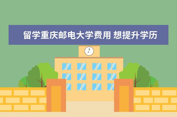 留学重庆邮电大学费用 想提升学历