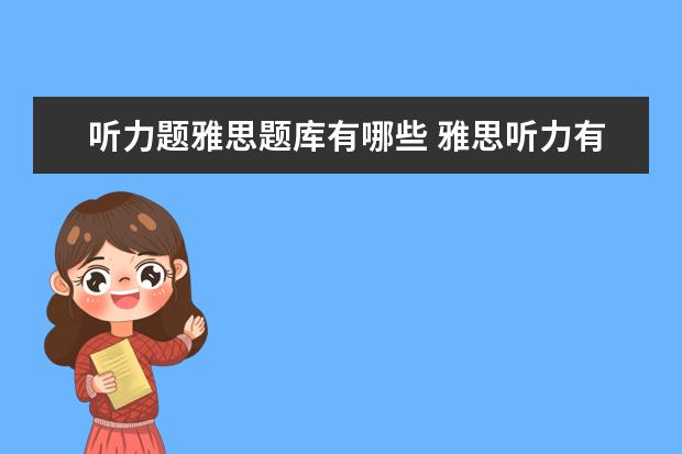 听力题雅思题库有哪些 雅思听力有题库么?基本题型会有变化么? ?