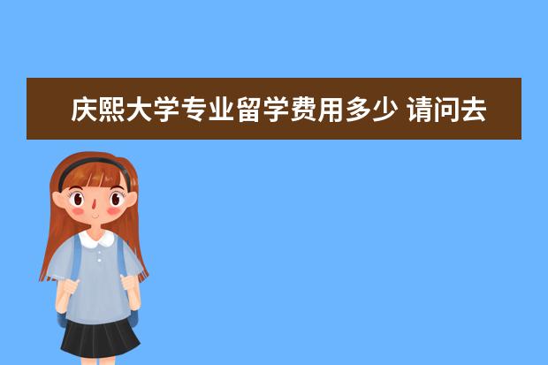 庆熙大学专业留学费用多少 请问去韩国庆熙大学留学需要的什么条件,一年的生活...