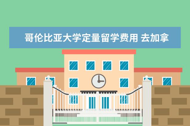 哥伦比亚大学定量留学费用 去加拿大留学选什么专业比较好