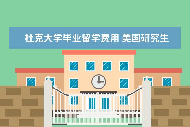杜克大学毕业留学费用 美国研究生留学的费用大概是多少 需要注意些什么问...