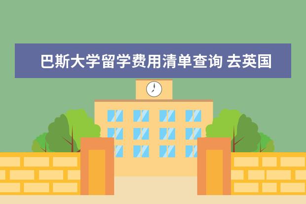 巴斯大学留学费用清单查询 去英国读研的条件(越细致越好)