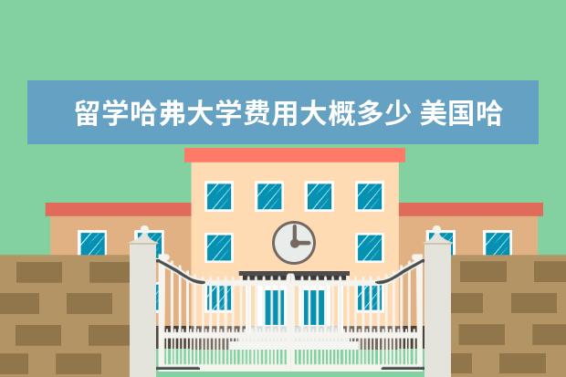 留学哈弗大学费用大概多少 美国哈佛大学研究生留学费用得多少钱