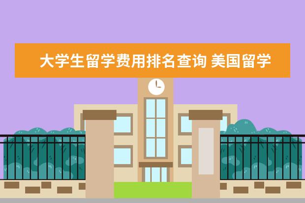 大学生留学费用排名查询 美国留学一年费用大概多少?