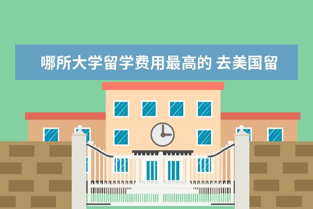 哪所大学留学费用最高的 去美国留学各个大学需要的费用,基本上平均一年需要...